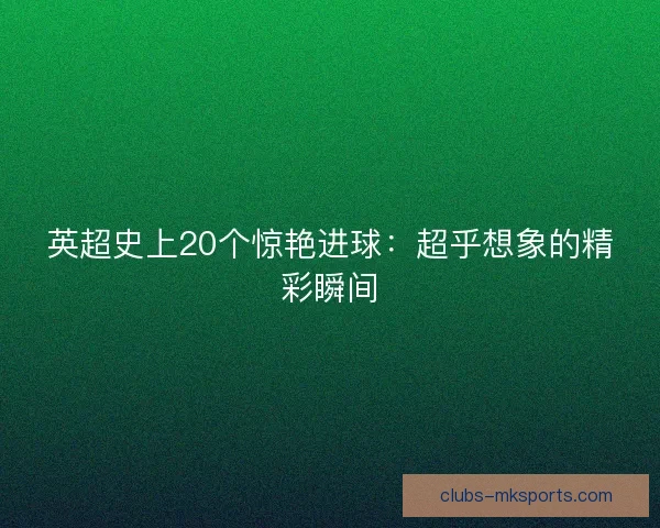 英超史上20个惊艳进球：超乎想象的精彩瞬间