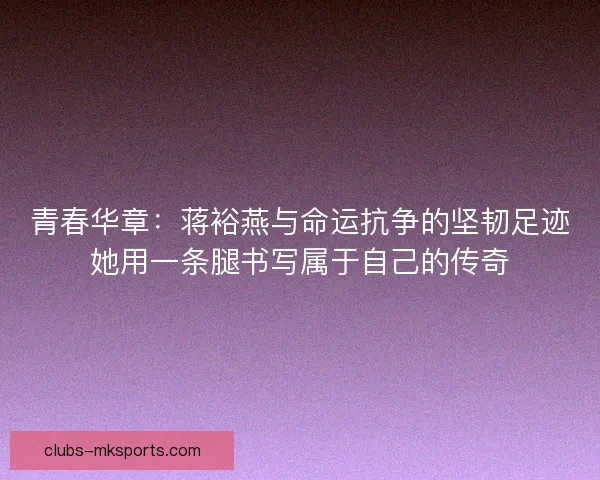青春华章：蒋裕燕与命运抗争的坚韧足迹她用一条腿书写属于自己的传奇