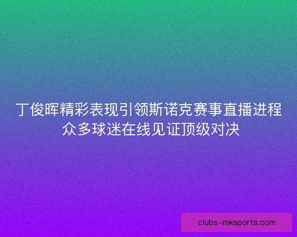 丁俊晖精彩表现引领斯诺克赛事直播进程 众多球迷在线见证顶级对决