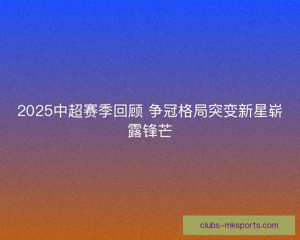 2025中超赛季回顾 争冠格局突变新星崭露锋芒