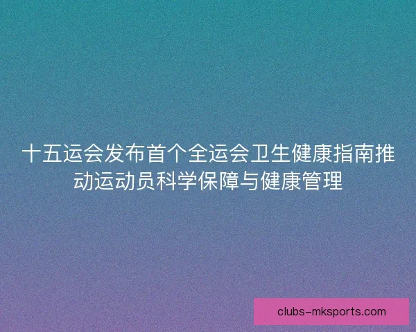 十五运会发布首个全运会卫生健康指南推动运动员科学保障与健康管理